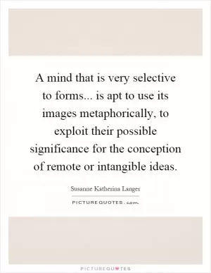 A mind that is very selective to forms... is apt to use its images metaphorically, to exploit their possible significance for the conception of remote or intangible ideas Picture Quote #1