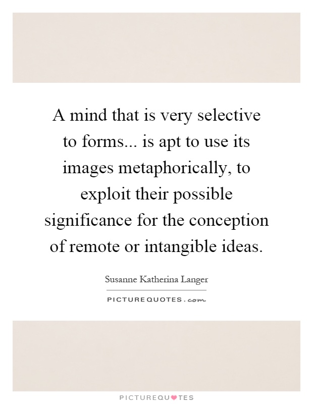 A mind that is very selective to forms... is apt to use its images metaphorically, to exploit their possible significance for the conception of remote or intangible ideas Picture Quote #1