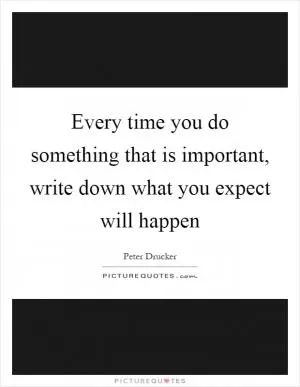 Every time you do something that is important, write down what you expect will happen Picture Quote #1