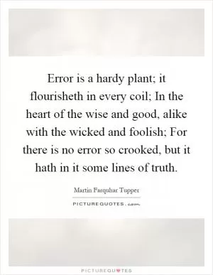 Error is a hardy plant; it flourisheth in every coil; In the heart of the wise and good, alike with the wicked and foolish; For there is no error so crooked, but it hath in it some lines of truth Picture Quote #1
