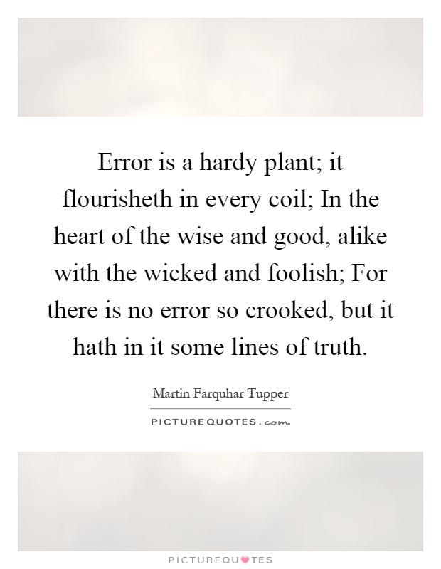 Error is a hardy plant; it flourisheth in every coil; In the heart of the wise and good, alike with the wicked and foolish; For there is no error so crooked, but it hath in it some lines of truth Picture Quote #1