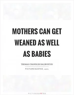 Mothers can get weaned as well as babies Picture Quote #1