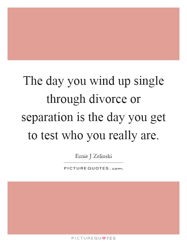 The day you wind up single through divorce or separation is the day you get to test who you really are Picture Quote #1