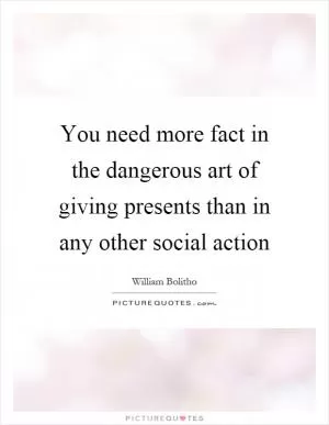 You need more fact in the dangerous art of giving presents than in any other social action Picture Quote #1