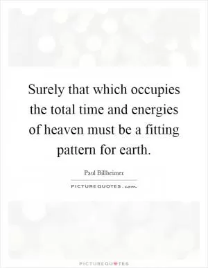 Surely that which occupies the total time and energies of heaven must be a fitting pattern for earth Picture Quote #1