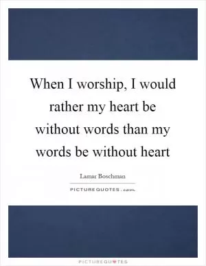 When I worship, I would rather my heart be without words than my words be without heart Picture Quote #1