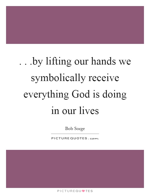 ...by lifting our hands we symbolically receive everything God is doing in our lives Picture Quote #1