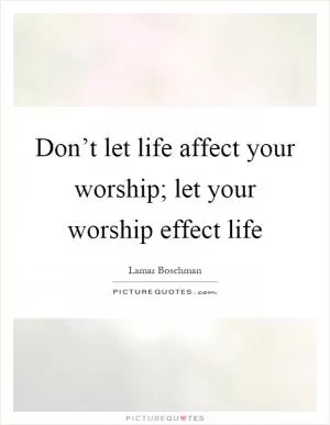 Don’t let life affect your worship; let your worship effect life Picture Quote #1
