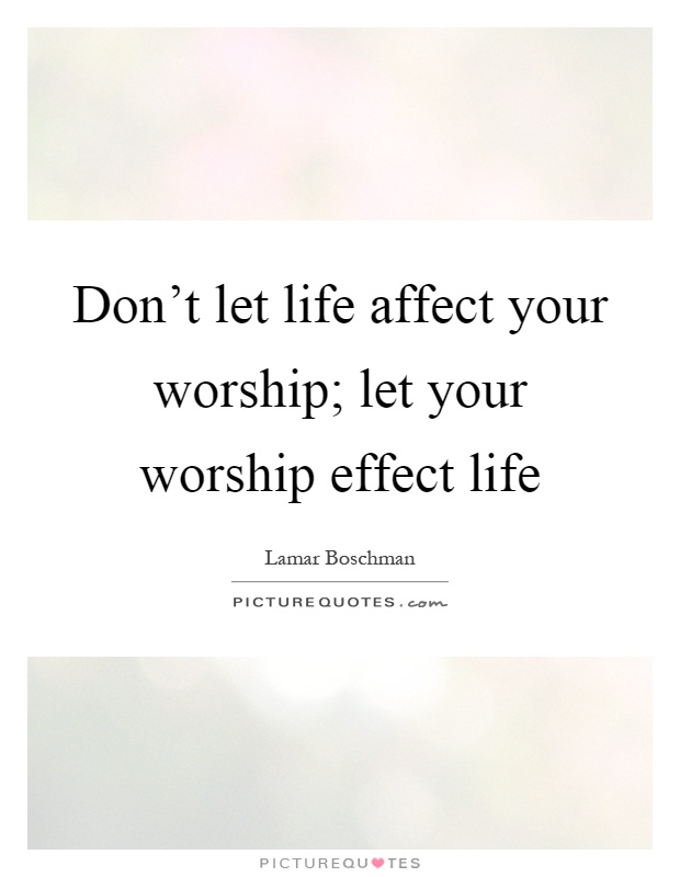 Don't let life affect your worship; let your worship effect life Picture Quote #1