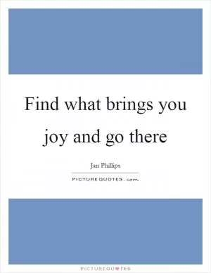 Find what brings you joy and go there Picture Quote #1