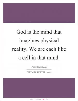 God is the mind that imagines physical reality. We are each like a cell in that mind Picture Quote #1