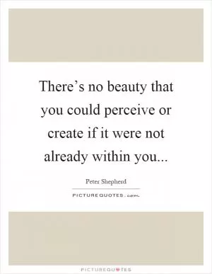 There’s no beauty that you could perceive or create if it were not already within you Picture Quote #1
