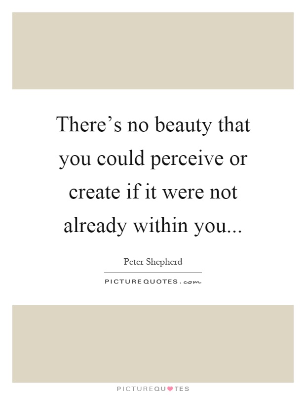 There's no beauty that you could perceive or create if it were not already within you Picture Quote #1