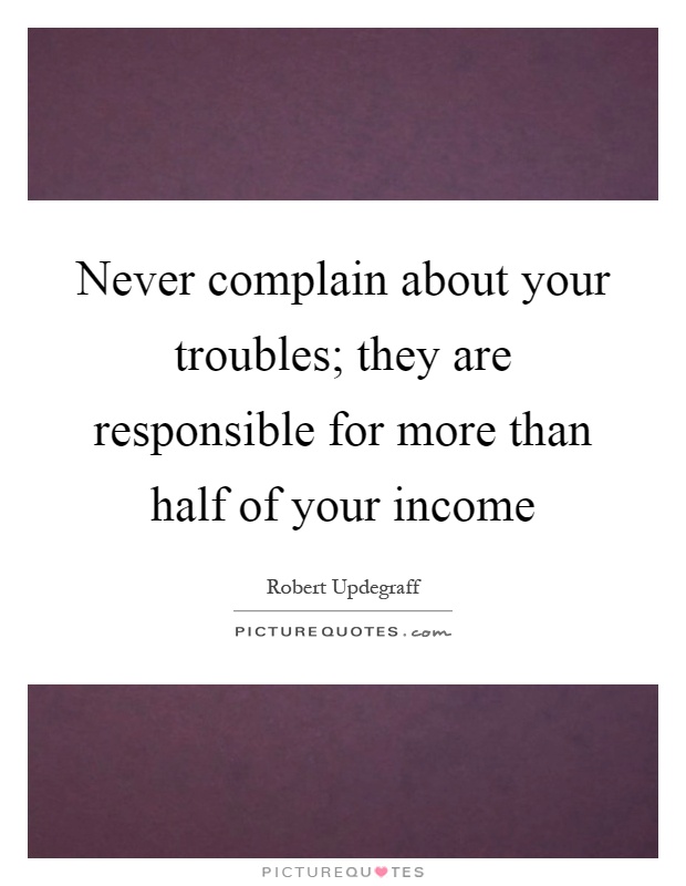 Never complain about your troubles; they are responsible for more than half of your income Picture Quote #1