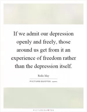 If we admit our depression openly and freely, those around us get from it an experience of freedom rather than the depression itself Picture Quote #1