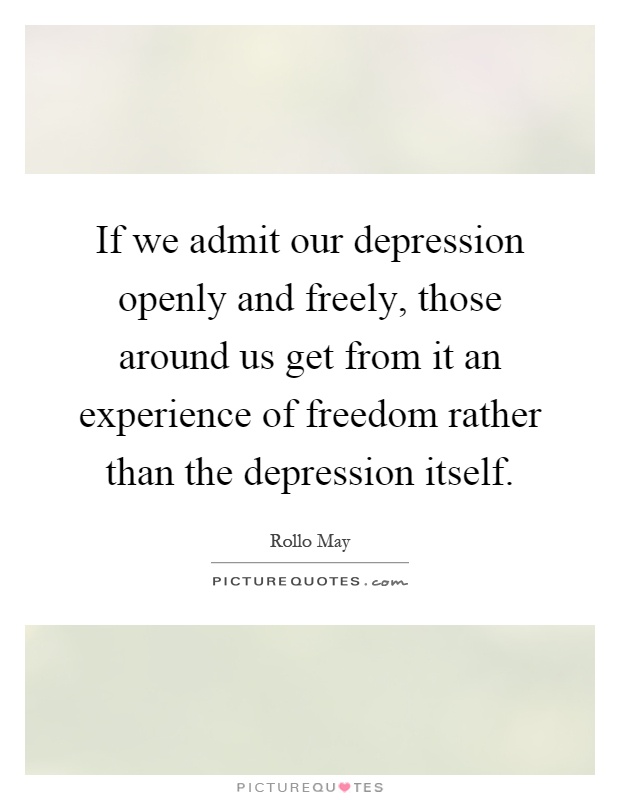 If we admit our depression openly and freely, those around us get from it an experience of freedom rather than the depression itself Picture Quote #1