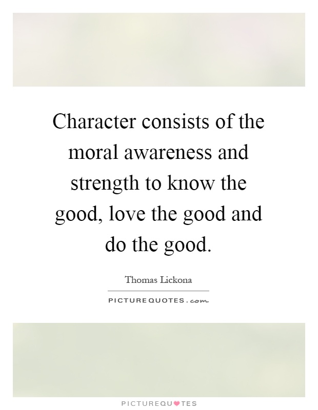 Character consists of the moral awareness and strength to know the good, love the good and do the good Picture Quote #1