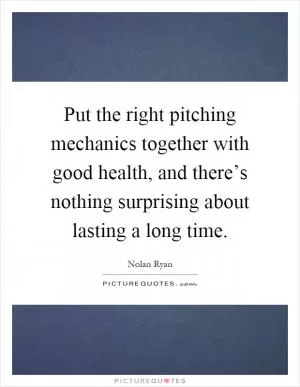 Put the right pitching mechanics together with good health, and there’s nothing surprising about lasting a long time Picture Quote #1