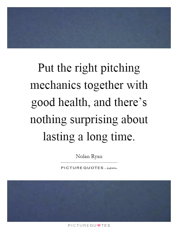Put the right pitching mechanics together with good health, and there's nothing surprising about lasting a long time Picture Quote #1