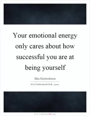Your emotional energy only cares about how successful you are at being yourself Picture Quote #1