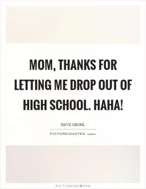Mom, thanks for letting me drop out of high school. Haha! Picture Quote #1