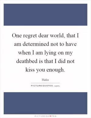 One regret dear world, that I am determined not to have when I am lying on my deathbed is that I did not kiss you enough Picture Quote #1