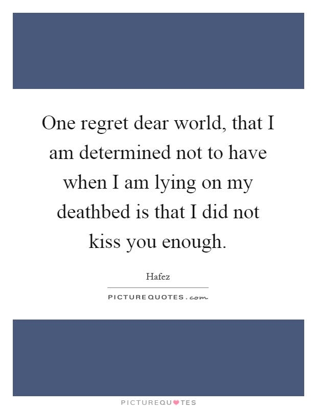 One regret dear world, that I am determined not to have when I am lying on my deathbed is that I did not kiss you enough Picture Quote #1