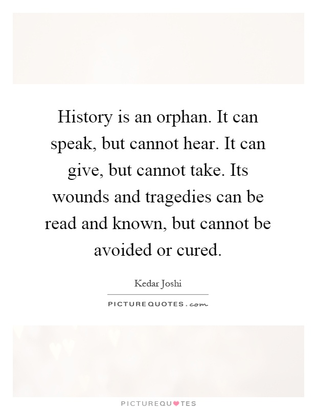 History is an orphan. It can speak, but cannot hear. It can give, but cannot take. Its wounds and tragedies can be read and known, but cannot be avoided or cured Picture Quote #1