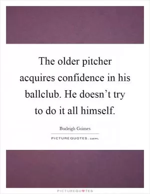 The older pitcher acquires confidence in his ballclub. He doesn’t try to do it all himself Picture Quote #1