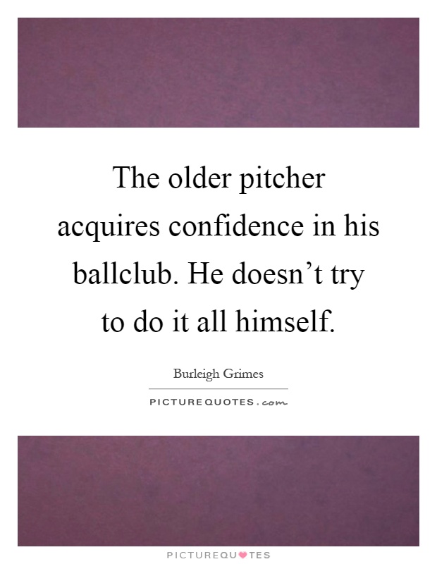 The older pitcher acquires confidence in his ballclub. He doesn't try to do it all himself Picture Quote #1