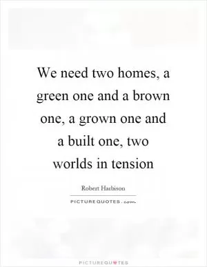 We need two homes, a green one and a brown one, a grown one and a built one, two worlds in tension Picture Quote #1