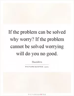 If the problem can be solved why worry? If the problem cannot be solved worrying will do you no good Picture Quote #1