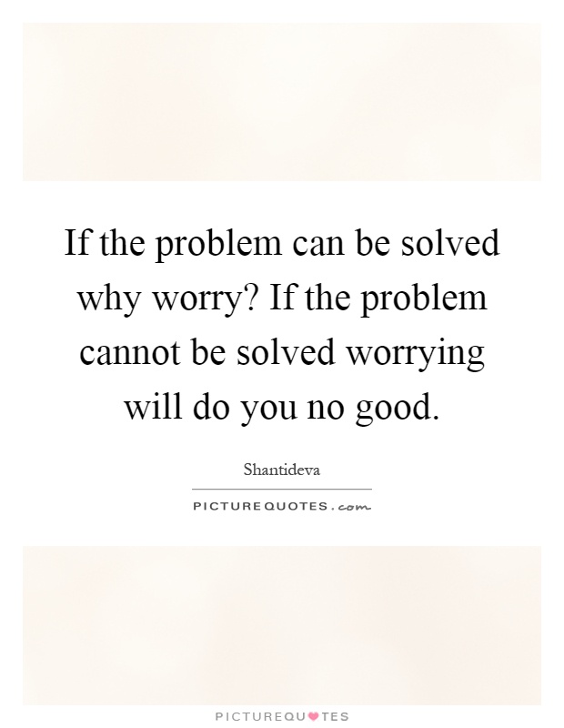 If the problem can be solved why worry? If the problem cannot be solved worrying will do you no good Picture Quote #1