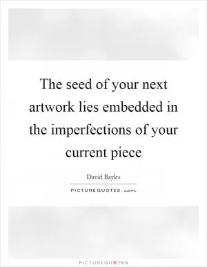 The seed of your next artwork lies embedded in the imperfections of your current piece Picture Quote #1
