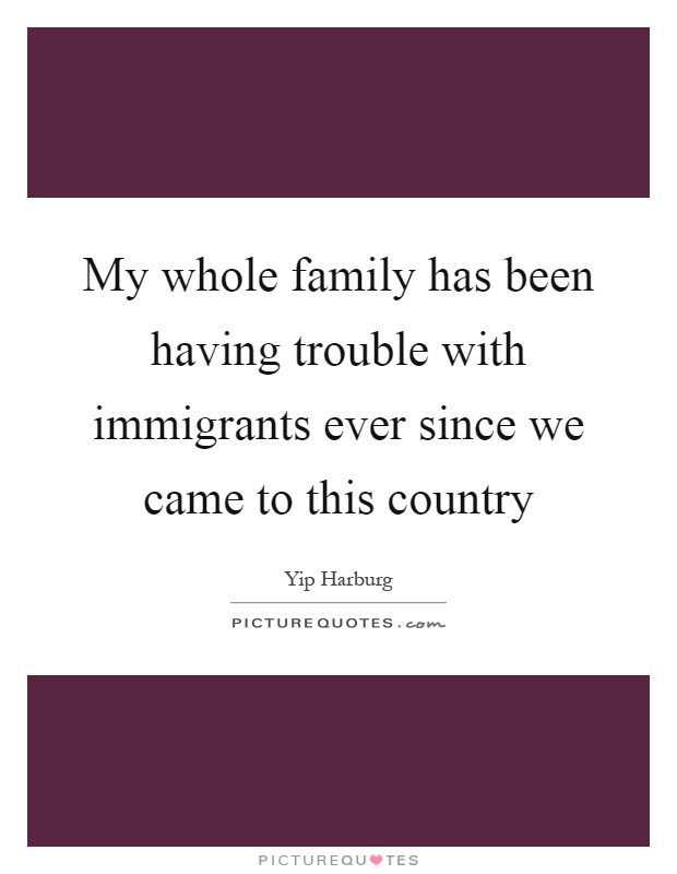 My whole family has been having trouble with immigrants ever since we came to this country Picture Quote #1