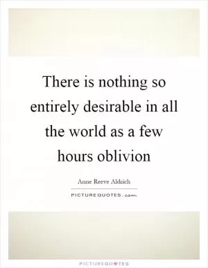 There is nothing so entirely desirable in all the world as a few hours oblivion Picture Quote #1