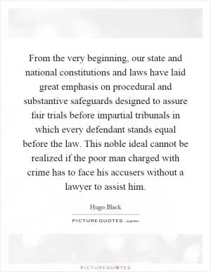 From the very beginning, our state and national constitutions and laws have laid great emphasis on procedural and substantive safeguards designed to assure fair trials before impartial tribunals in which every defendant stands equal before the law. This noble ideal cannot be realized if the poor man charged with crime has to face his accusers without a lawyer to assist him Picture Quote #1