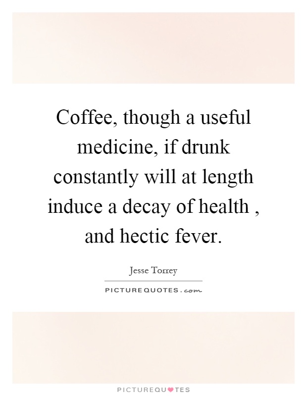 Coffee, though a useful medicine, if drunk constantly will at length induce a decay of health, and hectic fever Picture Quote #1