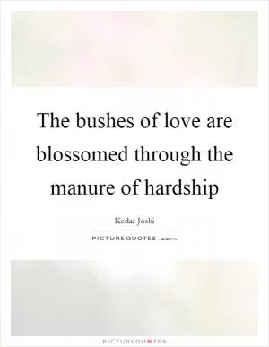 The bushes of love are blossomed through the manure of hardship Picture Quote #1