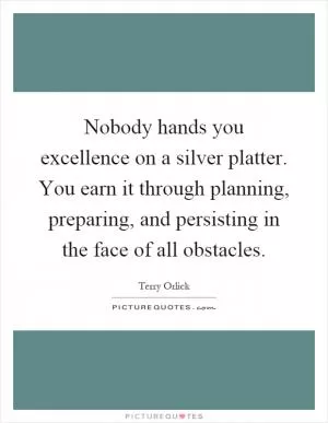 Nobody hands you excellence on a silver platter. You earn it through planning, preparing, and persisting in the face of all obstacles Picture Quote #1