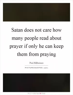 Satan does not care how many people read about prayer if only he can keep them from praying Picture Quote #1