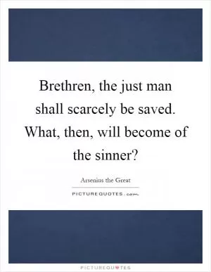 Brethren, the just man shall scarcely be saved. What, then, will become of the sinner? Picture Quote #1