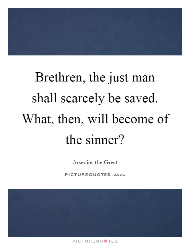 Brethren, the just man shall scarcely be saved. What, then, will become of the sinner? Picture Quote #1