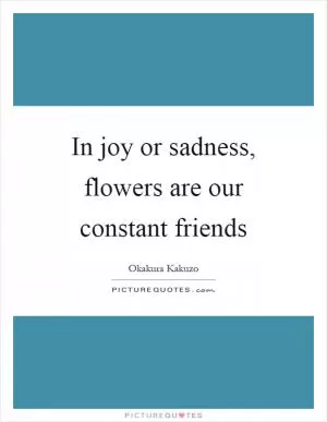 In joy or sadness, flowers are our constant friends Picture Quote #1