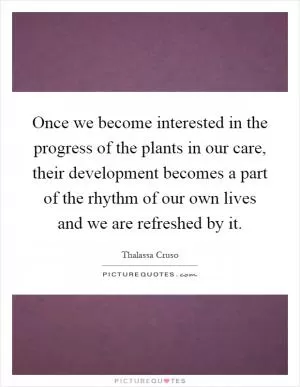 Once we become interested in the progress of the plants in our care, their development becomes a part of the rhythm of our own lives and we are refreshed by it Picture Quote #1