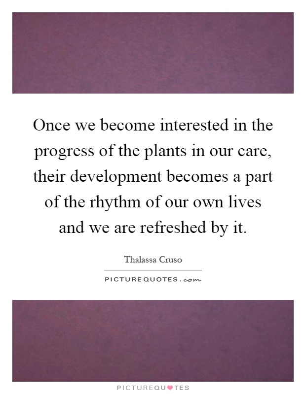 Once we become interested in the progress of the plants in our care, their development becomes a part of the rhythm of our own lives and we are refreshed by it Picture Quote #1