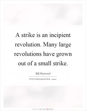 A strike is an incipient revolution. Many large revolutions have grown out of a small strike Picture Quote #1