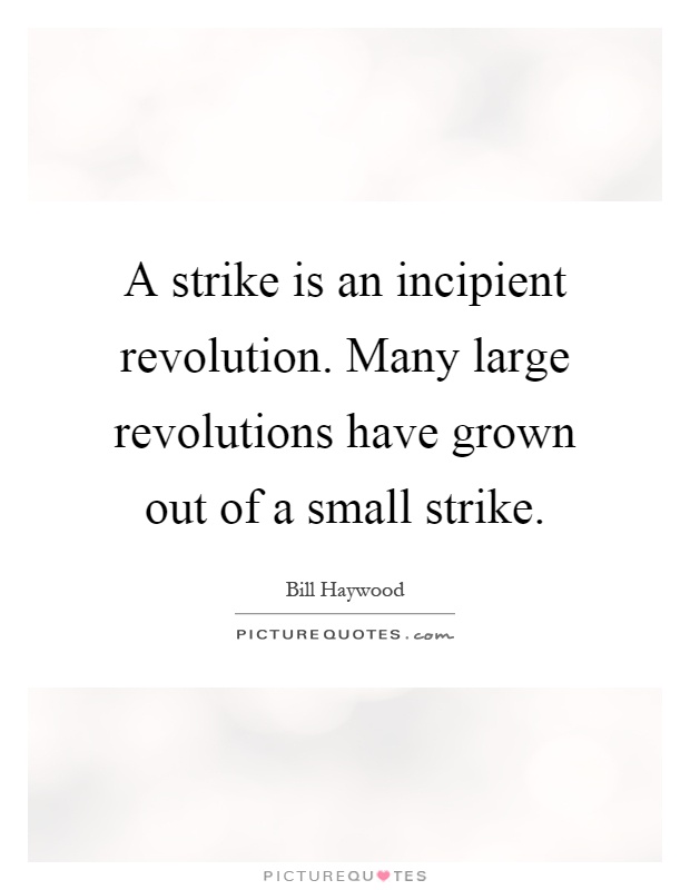 A strike is an incipient revolution. Many large revolutions have grown out of a small strike Picture Quote #1