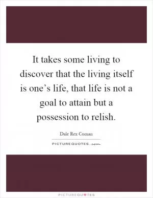 It takes some living to discover that the living itself is one’s life, that life is not a goal to attain but a possession to relish Picture Quote #1