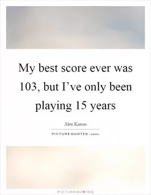 My best score ever was 103, but I’ve only been playing 15 years Picture Quote #1